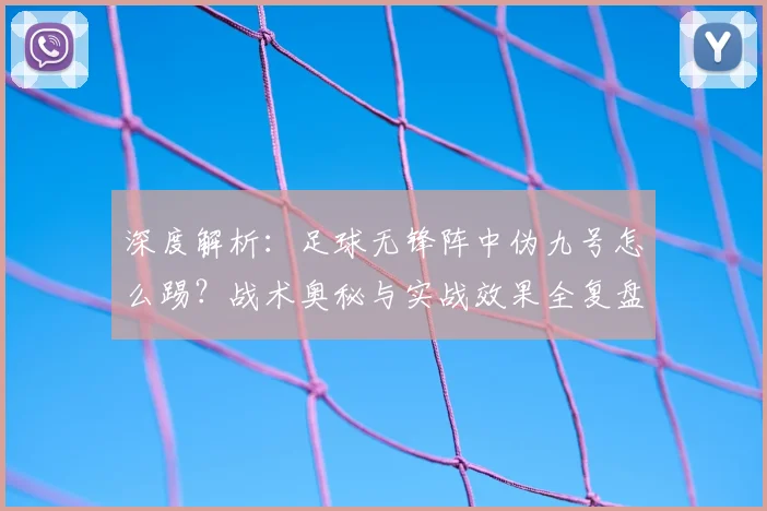 深度解析:足球无锋阵中伪九号怎么踢?战术奥秘与实战效果全复盘
