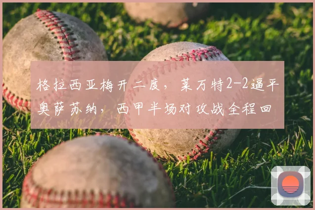 格拉西亚梅开二度，莱万特2-2逼平奥萨苏纳，西甲半场对攻战全程回顾