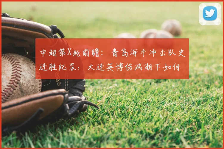 中超第X轮前瞻:青岛海牛冲击队史连胜纪录,大连英博伤病潮下如何布阵?