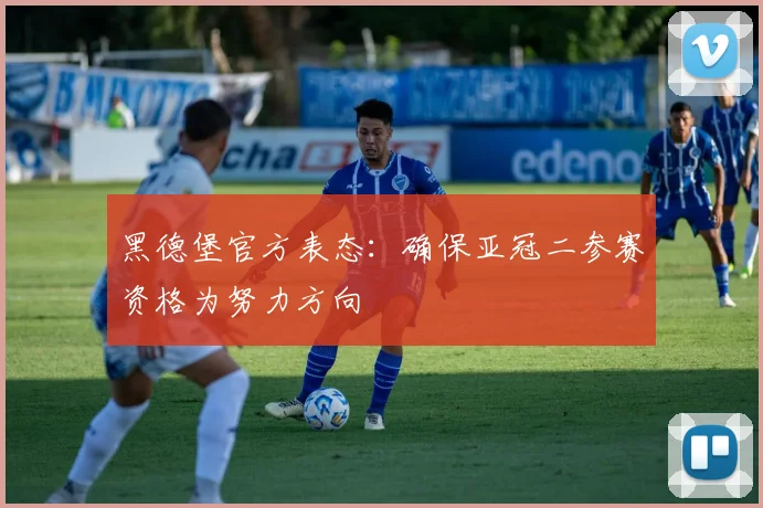 黑德堡官方表态:确保亚冠二参赛资格为努力方向