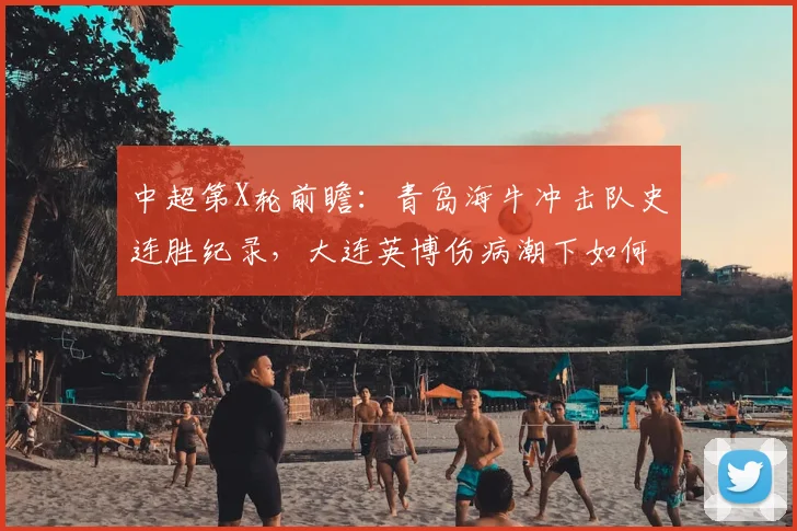 中超第X轮前瞻：青岛海牛冲击队史连胜纪录，大连英博伤病潮下如何布阵？
