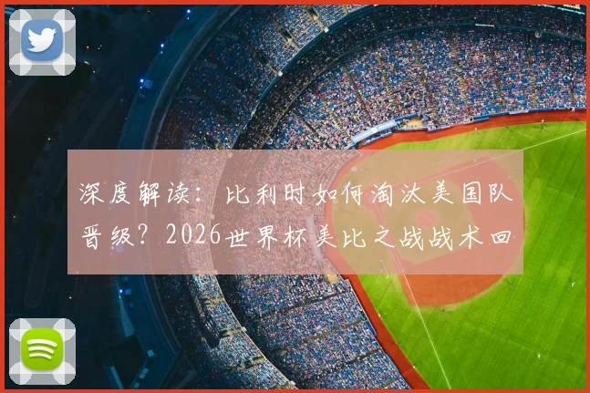 深度解读:比利时如何淘汰美国队晋级?2026世界杯美比之战战术回顾与精彩集锦