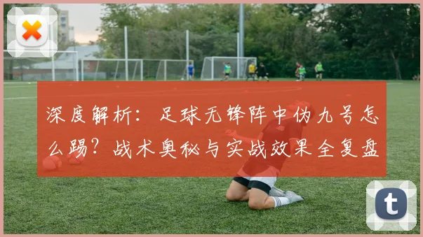 深度解析：足球无锋阵中伪九号怎么踢？战术奥秘与实战效果全复盘
