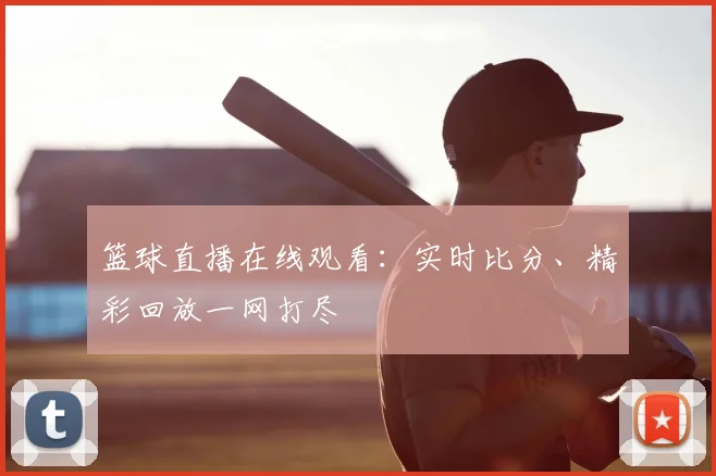 篮球直播在线观看:实时比分、精彩回放一网打尽