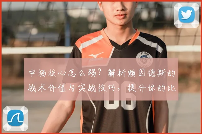 中场核心怎么踢？解析赖因德斯的战术价值与实战技巧，提升你的比赛阅读能力
