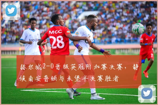 赫尔城2-0晋级英冠附加赛决赛，静候南安普顿与米堡半决赛胜者