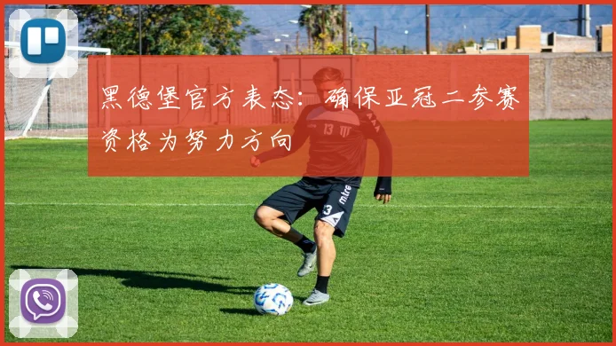 黑德堡官方表态：确保亚冠二参赛资格为努力方向