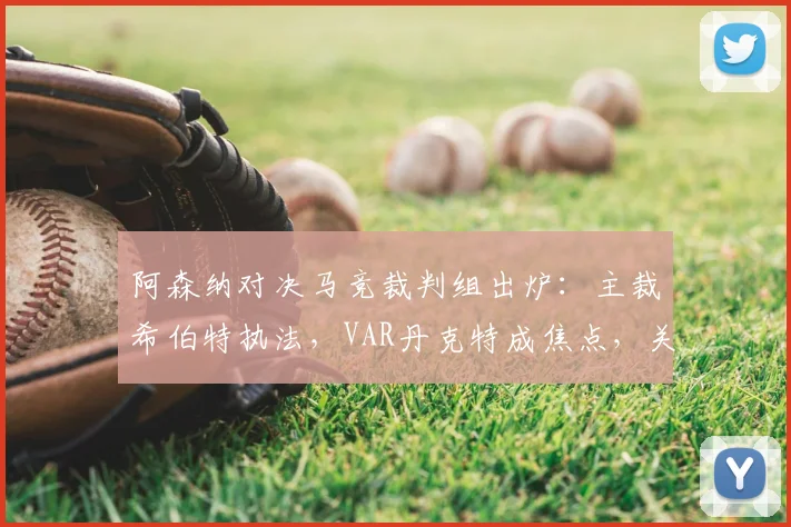 阿森纳对决马竞裁判组出炉:主裁希伯特执法,VAR丹克特成焦点,关键判罚引关注