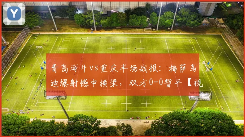 青岛海牛vs重庆半场战报：梅萨乌迪爆射憾中横梁，双方0-0暂平【视频集锦】
