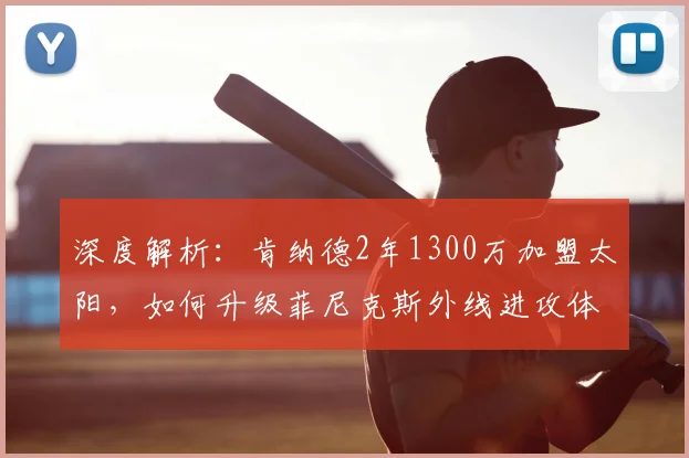 深度解析:肯纳德2年1300万加盟太阳,如何升级菲尼克斯外线进攻体系?