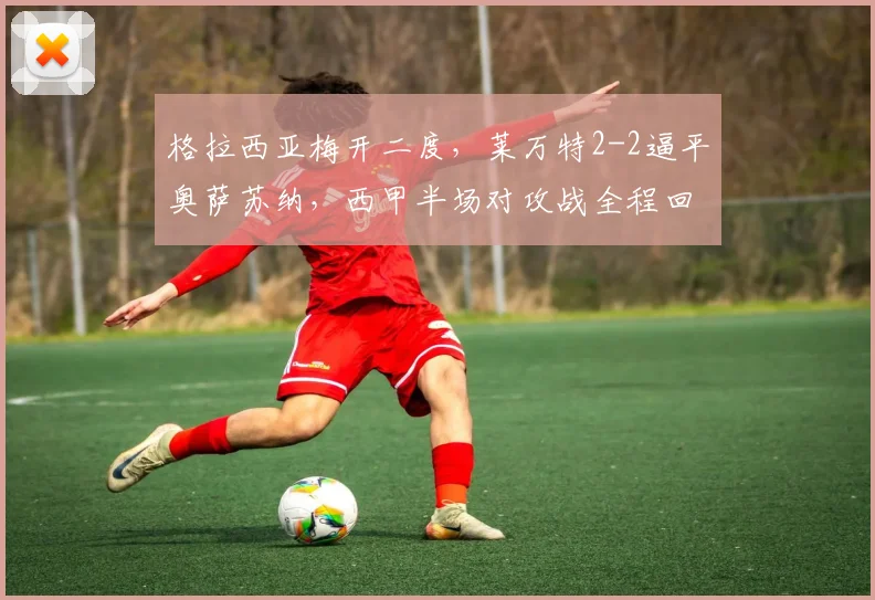 格拉西亚梅开二度，莱万特2-2逼平奥萨苏纳，西甲半场对攻战全程回顾