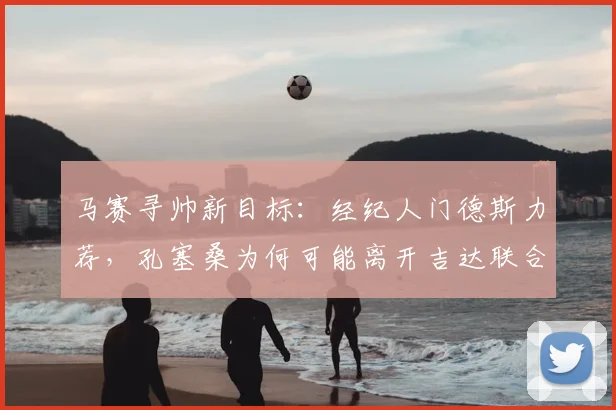 马赛寻帅新目标：经纪人门德斯力荐，孔塞桑为何可能离开吉达联合？