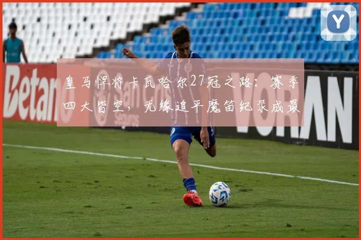 皇马悍将卡瓦哈尔27冠之路：赛季四大皆空，无缘追平魔笛纪录成最大遗憾
