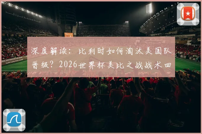 深度解读：比利时如何淘汰美国队晋级？2026世界杯美比之战战术回顾与精彩集锦