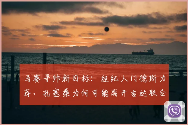 马赛寻帅新目标：经纪人门德斯力荐，孔塞桑为何可能离开吉达联合？