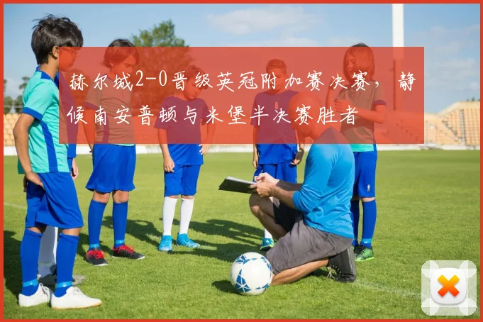 赫尔城2-0晋级英冠附加赛决赛，静候南安普顿与米堡半决赛胜者